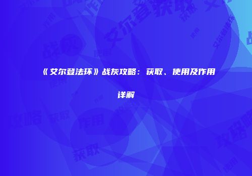《艾尔登法环》战灰攻略：获取、使用及作用详解