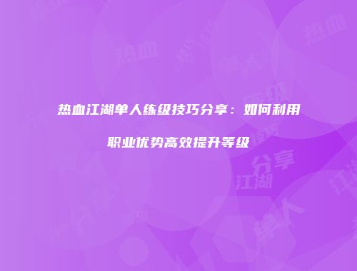 热血江湖单人练级技巧分享:如何利用职业优势高效提升等级