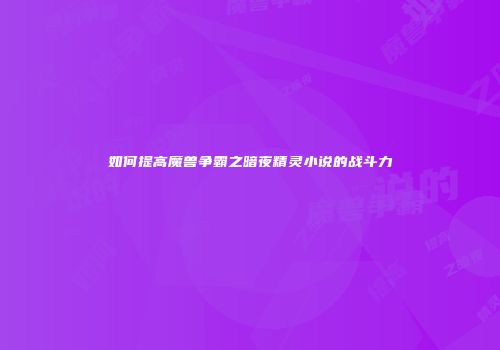 如何提高魔兽争霸之暗夜精灵小说的战斗力
