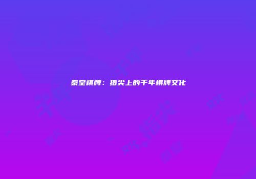 秦皇棋牌：指尖上的千年棋牌文化