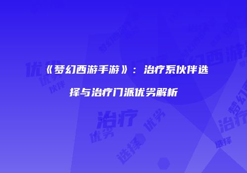 《梦幻西游手游》：治疗系伙伴选择与治疗门派优劣解析