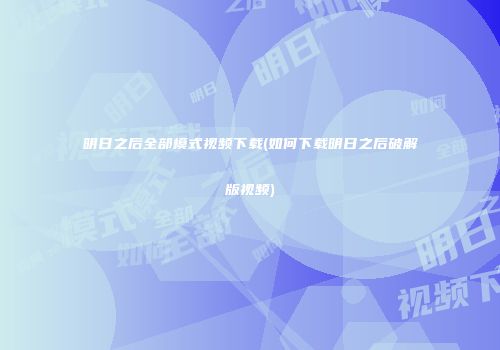 明日之后全部模式视频下载(如何下载明日之后破解版视频)