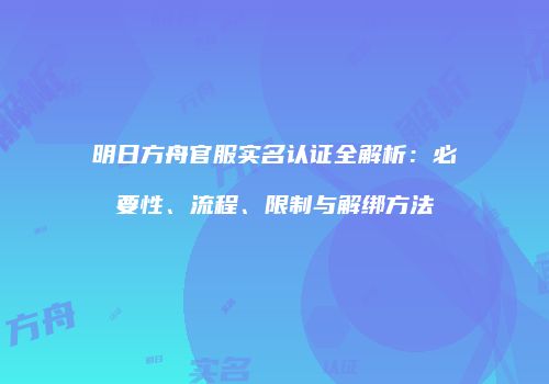 明日方舟官服实名认证全解析：必要性、流程、限制与解绑方法