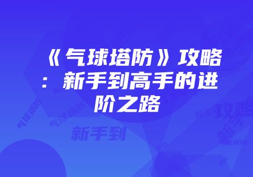 《气球塔防》攻略：新手到高手的进阶之路