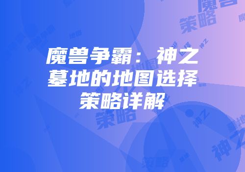 魔兽争霸：神之墓地的地图选择策略详解