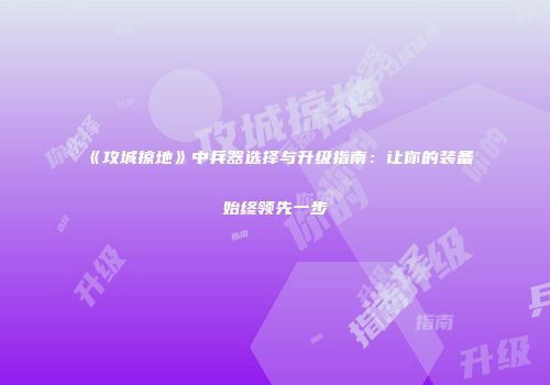 《攻城掠地》中兵器选择与升级指南：让你的装备始终领先一步
