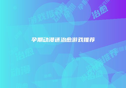 孕期动漫迷治愈游戏推荐