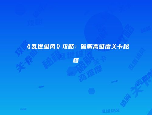 《乱世雄风》攻略：破解高难度关卡秘籍