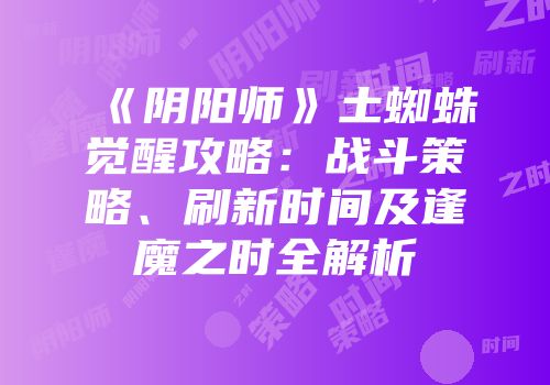 《阴阳师》土蜘蛛觉醒攻略：战斗策略、刷新时间及逢魔之时全解析