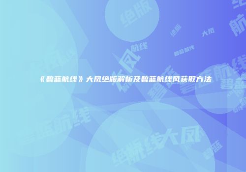 《碧蓝航线》大凤绝版解析及碧蓝航线风获取方法