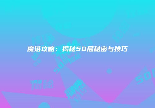 魔塔攻略：揭秘50层秘密与技巧