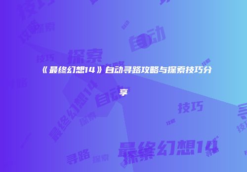 《最终幻想14》自动寻路攻略与探索技巧分享