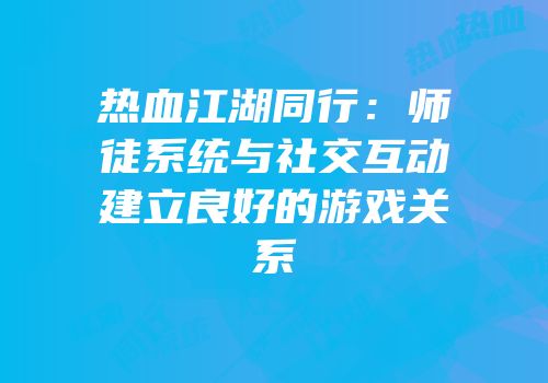 热血江湖同行：师徒系统与社交互动建立良好的游戏关系