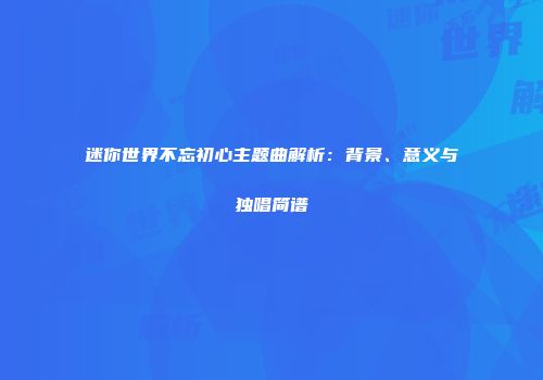 迷你世界不忘初心主题曲解析：背景、意义与独唱简谱