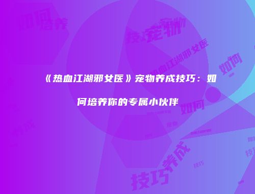 《热血江湖邪女医》宠物养成技巧：如何培养你的专属小伙伴