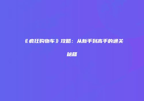 《疯狂购物车》攻略：从新手到高手的通关秘籍
