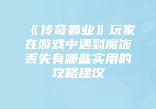 《传奇霸业》玩家在游戏中遇到魔饰丢失有哪些实用的攻略建议