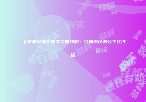 《穿越火线》购买装备攻略：多样途径与公平性讨论