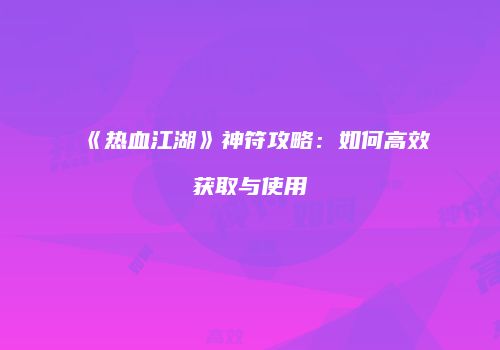 《热血江湖》神符攻略：如何高效获取与使用