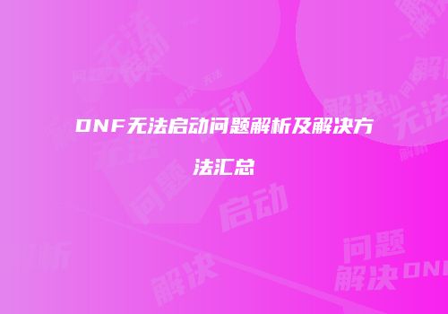 DNF无法启动问题解析及解决方法汇总