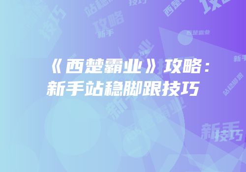 《西楚霸业》攻略：新手站稳脚跟技巧
