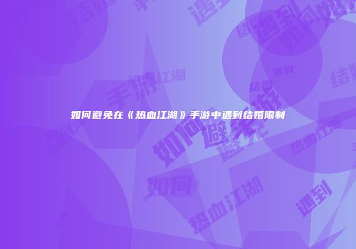 如何避免在《热血江湖》手游中遇到结婚限制