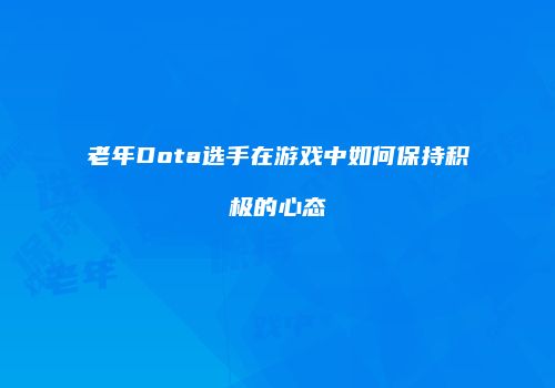 老年Dota选手在游戏中如何保持积极的心态