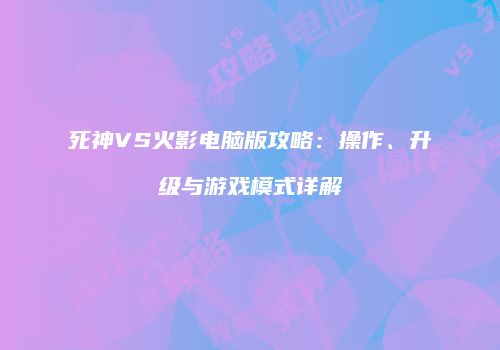 死神VS火影电脑版攻略：操作、升级与游戏模式详解