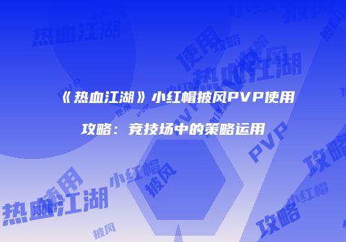 《热血江湖》小红帽披风PVP使用攻略：竞技场中的策略运用