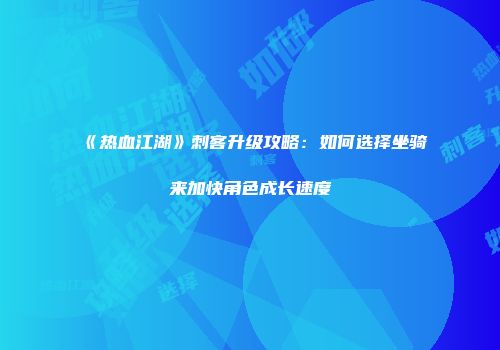 《热血江湖》刺客升级攻略：如何选择坐骑来加快角色成长速度