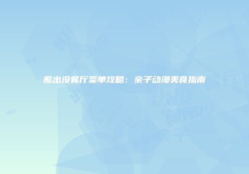 熊出没餐厅菜单攻略：亲子动漫美食指南