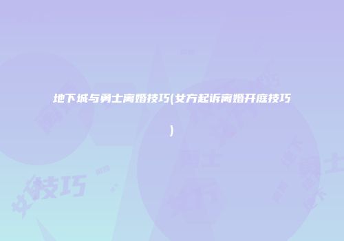 地下城与勇士离婚技巧(女方起诉离婚开庭技巧)