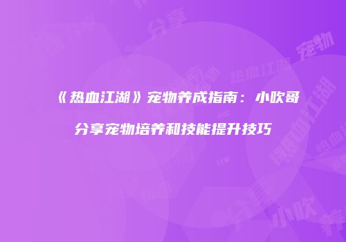 《热血江湖》宠物养成指南：小吹哥分享宠物培养和技能提升技巧