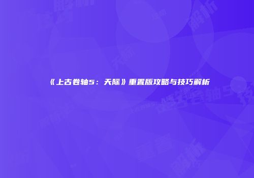 《上古卷轴5：天际》重置版攻略与技巧解析
