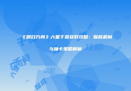《明日方舟》六星干员获取攻略：保底机制与抽卡策略解析