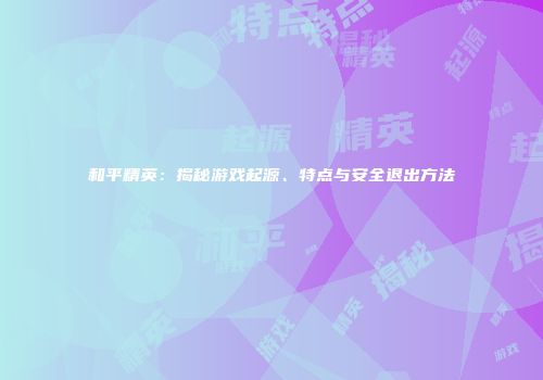 和平精英：揭秘游戏起源、特点与安全退出方法