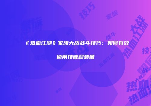 《热血江湖》家族大战战斗技巧：如何有效使用技能和装备