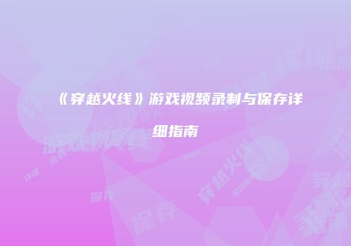 《穿越火线》游戏视频录制与保存详细指南