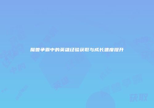 魔兽争霸中的英雄经验获取与成长速度提升