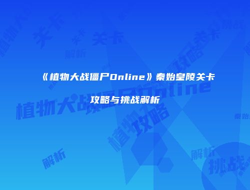 《植物大战僵尸Online》秦始皇陵关卡攻略与挑战解析