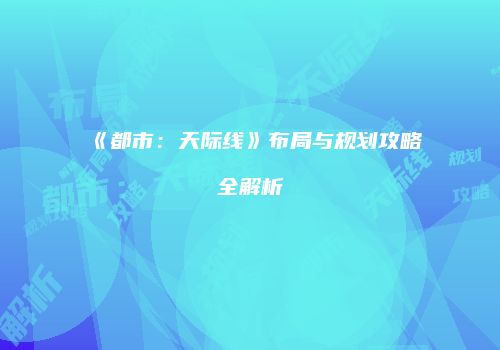 《都市：天际线》布局与规划攻略全解析