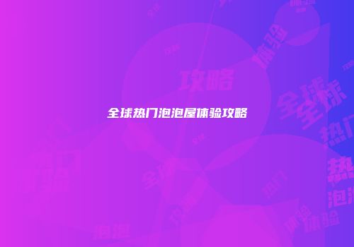 全球热门泡泡屋体验攻略