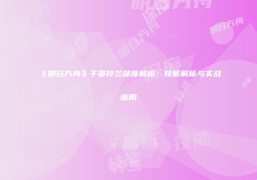 《明日方舟》干员铃兰深度解析：技能解析与实战应用