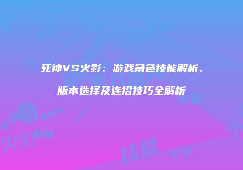 死神VS火影：游戏角色技能解析、版本选择及连招技巧全解析