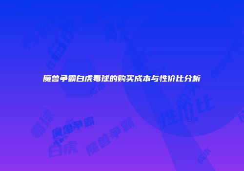 魔兽争霸白虎毒球的购买成本与性价比分析