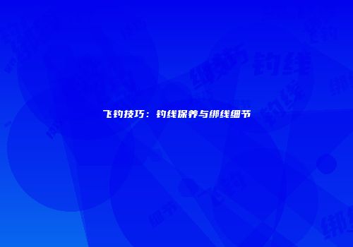 飞钓技巧：钓线保养与绑线细节