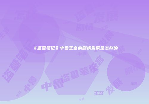 《盗墓笔记》中鲁王宫的剧情发展是怎样的