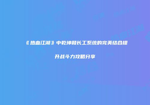 《热血江湖》中乾坤和长工系统的完美结合提升战斗力攻略分享