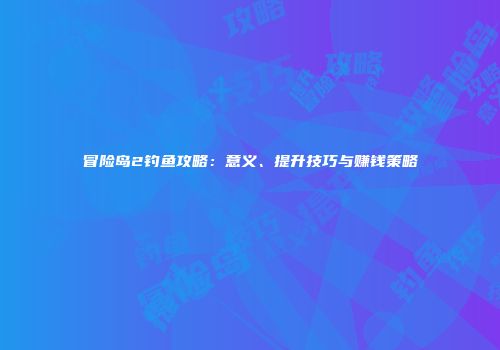 冒险岛2钓鱼攻略：意义、提升技巧与赚钱策略