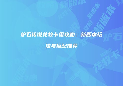 炉石传说龙牧卡组攻略：新版本玩法与搭配推荐